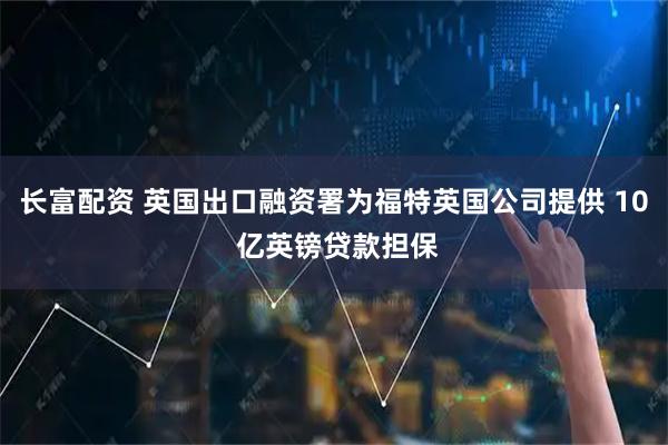 长富配资 英国出口融资署为福特英国公司提供 10 亿英镑贷款担保