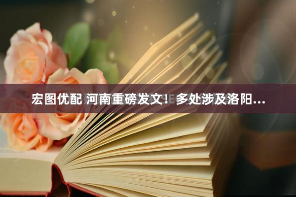 宏图优配 河南重磅发文！多处涉及洛阳...