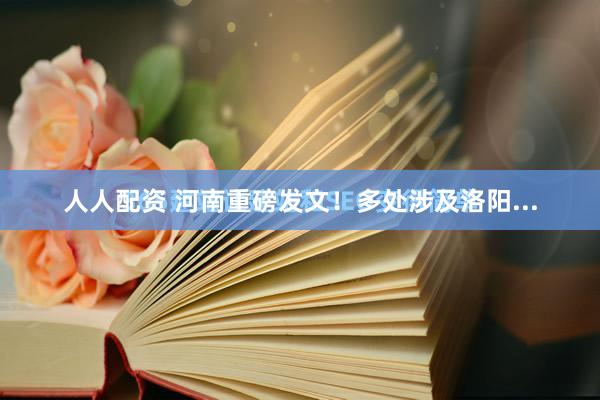 人人配资 河南重磅发文！多处涉及洛阳...