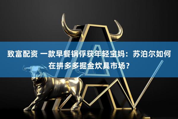 致富配资 一款早餐锅俘获年轻宝妈：苏泊尔如何在拼多多掘金炊具市场？