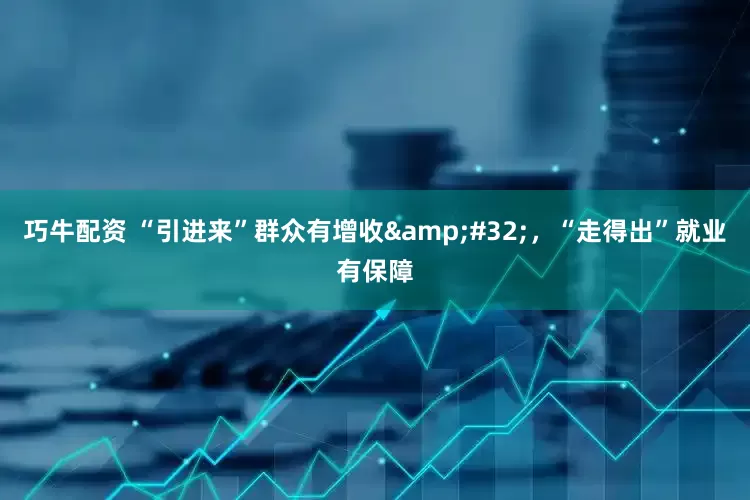 巧牛配资 “引进来”群众有增收&#32;，“走得出”就业有保障