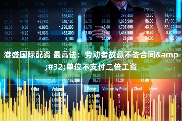 港盛国际配资 最高法：劳动者故意不签合同&#32;单位不支付二倍工资