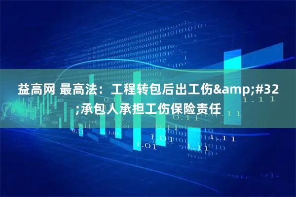 益高网 最高法：工程转包后出工伤&#32;承包人承担工伤保险责任