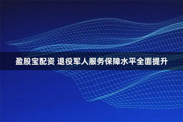 盈股宝配资 退役军人服务保障水平全面提升