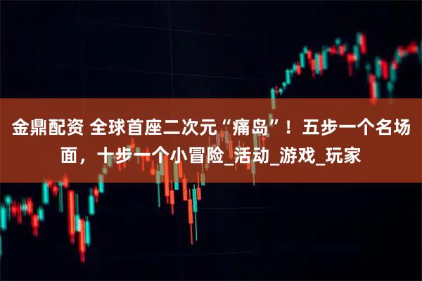 金鼎配资 全球首座二次元“痛岛”！五步一个名场面，十步一个小冒险_活动_游戏_玩家