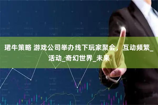 珺牛策略 游戏公司举办线下玩家聚会，互动频繁_活动_奇幻世界_未来
