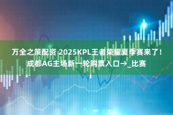 万全之策配资 2025KPL王者荣耀夏季赛来了！成都AG主场新一轮购票入口→_比赛