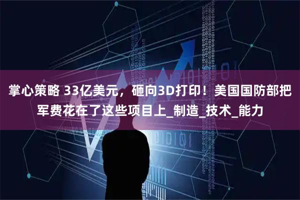 掌心策略 33亿美元，砸向3D打印！美国国防部把军费花在了这些项目上_制造_技术_能力