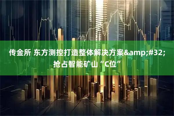 传金所 东方测控打造整体解决方案&#32;抢占智能矿山“C位”