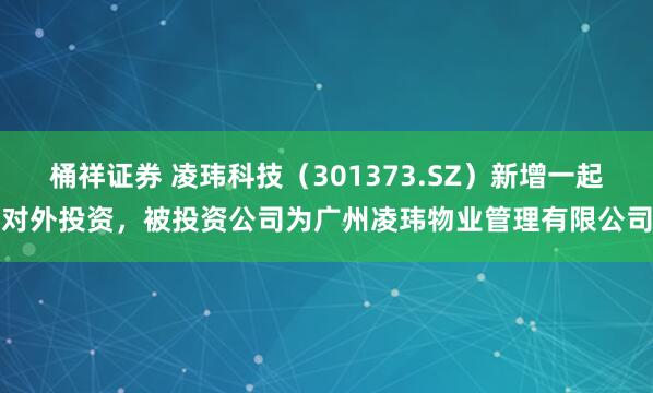 桶祥证券 凌玮科技（301373.SZ）新增一起对外投资，被投资公司为广州凌玮物业管理有限公司
