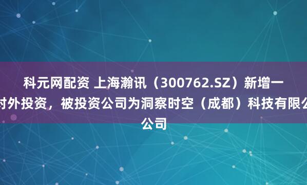 科元网配资 上海瀚讯（300762.SZ）新增一起对外投资，被投资公司为洞察时空（成都）科技有限公司