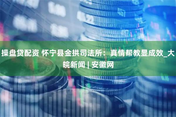 操盘贷配资 怀宁县金拱司法所：真情帮教显成效_大皖新闻 | 安徽网