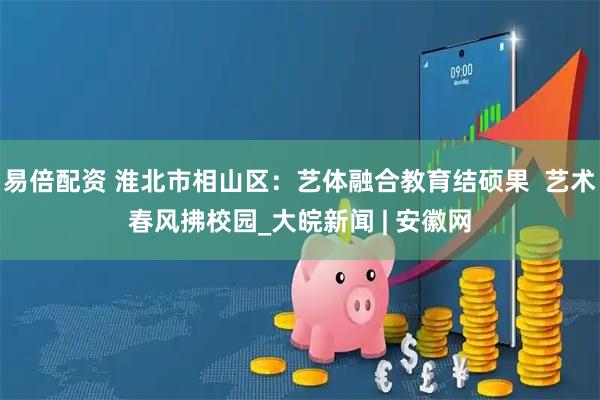 易倍配资 淮北市相山区：艺体融合教育结硕果  艺术春风拂校园_大皖新闻 | 安徽网