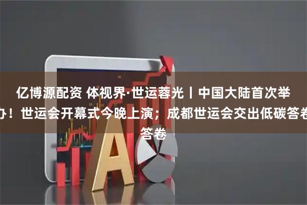亿博源配资 体视界·世运蓉光丨中国大陆首次举办！世运会开幕式今晚上演；成都世运会交出低碳答卷
