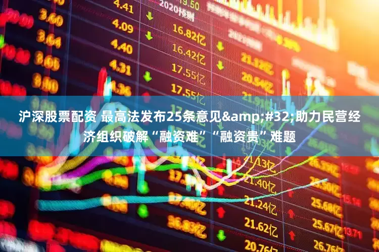 沪深股票配资 最高法发布25条意见&#32;助力民营经济组织破解“融资难”“融资贵”难题