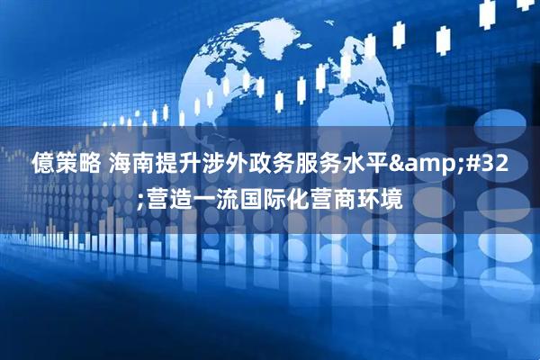 億策略 海南提升涉外政务服务水平&#32;营造一流国际化营商环境