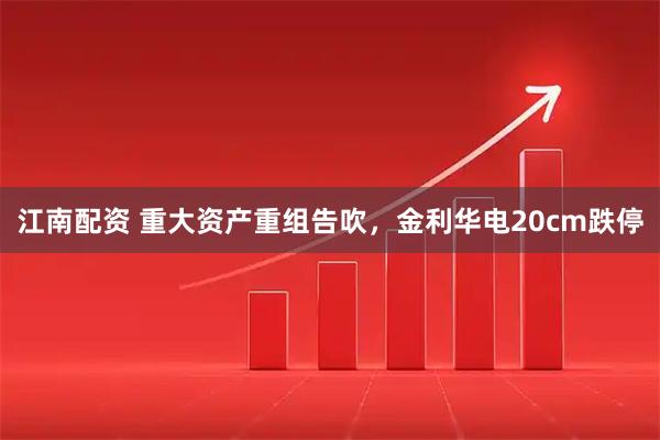 江南配资 重大资产重组告吹，金利华电20cm跌停