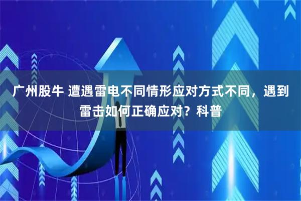 广州股牛 遭遇雷电不同情形应对方式不同，遇到雷击如何正确应对？科普