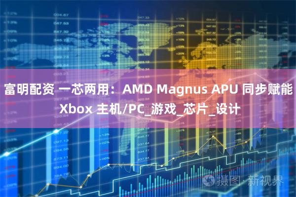 富明配资 一芯两用：AMD Magnus APU 同步赋能 Xbox 主机/PC_游戏_芯片_设计