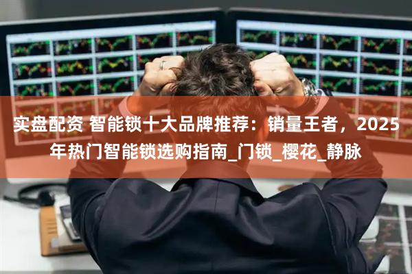 实盘配资 智能锁十大品牌推荐：销量王者，2025年热门智能锁选购指南_门锁_樱花_静脉