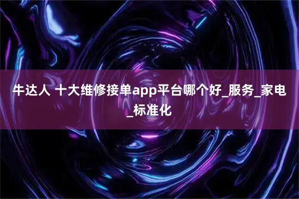牛达人 十大维修接单app平台哪个好_服务_家电_标准化