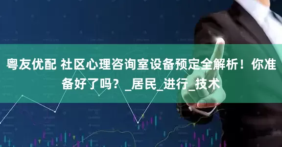 粤友优配 社区心理咨询室设备预定全解析！你准备好了吗？_居民_进行_技术