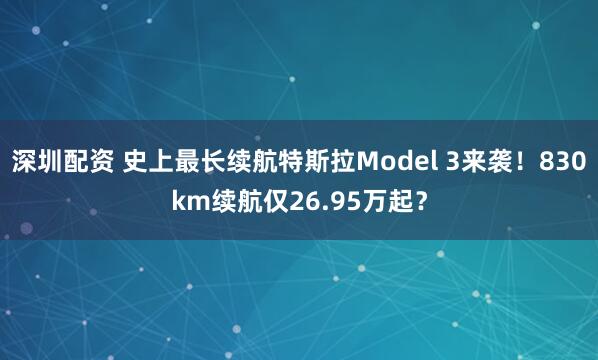 深圳配资 史上最长续航特斯拉Model 3来袭！830km续航仅26.95万起？