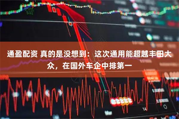 通盈配资 真的是没想到：这次通用能超越丰田大众，在国外车企中排第一