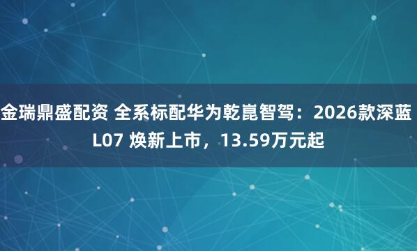 金瑞鼎盛配资 全系标配华为乾崑智驾：2026款深蓝 L07 焕新上市，13.59万元起