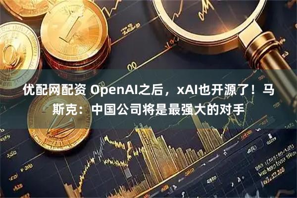 优配网配资 OpenAI之后，xAI也开源了！马斯克：中国公司将是最强大的对手
