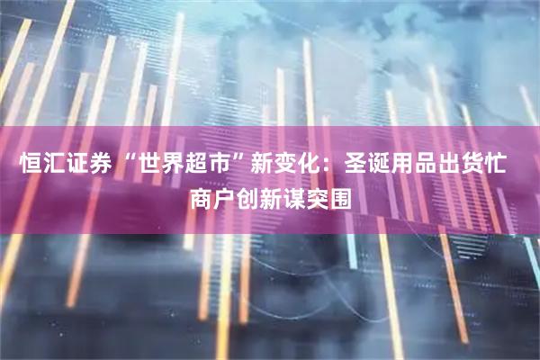 恒汇证券 “世界超市”新变化：圣诞用品出货忙  商户创新谋突围