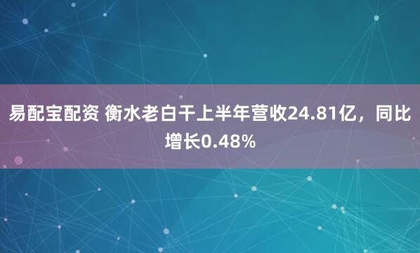易配宝配资 衡水老白干上半年营收24.81亿，同比增长0.48%