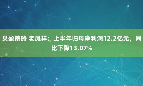贝盈策略 老凤祥：上半年归母净利润12.2亿元，同比下降13.07%