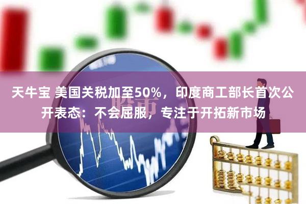天牛宝 美国关税加至50%，印度商工部长首次公开表态：不会屈服，专注于开拓新市场