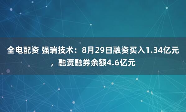 全电配资 强瑞技术：8月29日融资买入1.34亿元，融资融券余额4.6亿元