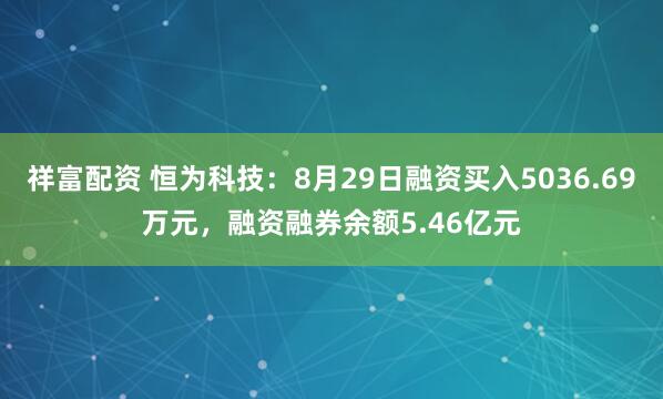 祥富配资 恒为科技：8月29日融资买入5036.69万元，融资融券余额5.46亿元