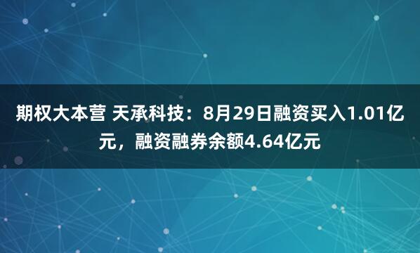 期权大本营 天承科技：8月29日融资买入1.01亿元，融资融券余额4.64亿元