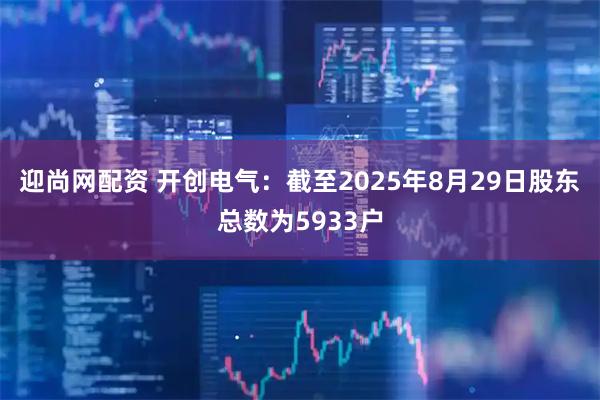 迎尚网配资 开创电气：截至2025年8月29日股东总数为5933户