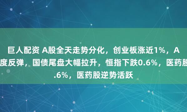 巨人配资 A股全天走势分化，创业板涨近1%，AI硬件股再度反弹，国债尾盘大幅拉升，恒指下跌0.6%，医药股逆势活跃