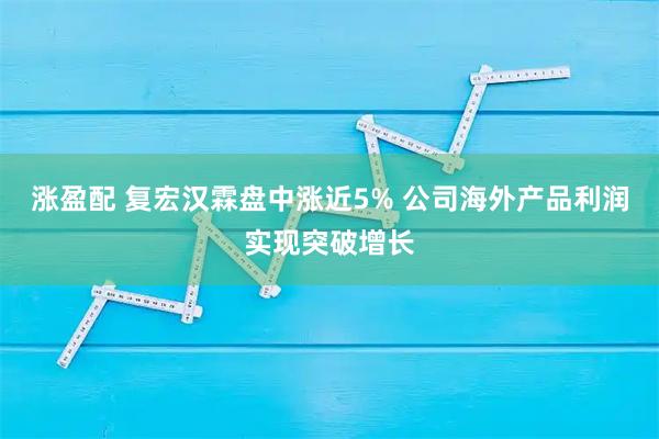 涨盈配 复宏汉霖盘中涨近5% 公司海外产品利润实现突破增长