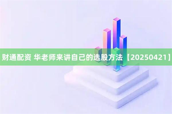 财通配资 华老师来讲自己的选股方法【20250421】