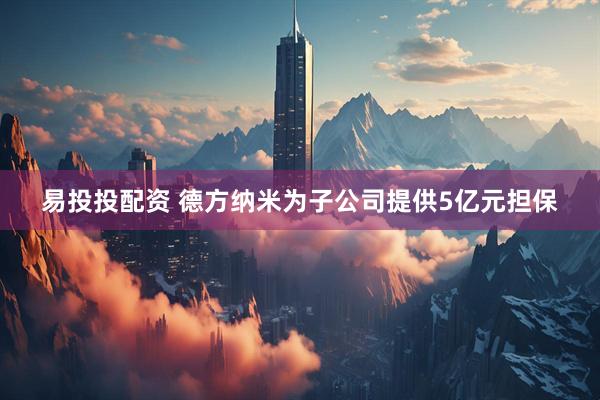 易投投配资 德方纳米为子公司提供5亿元担保