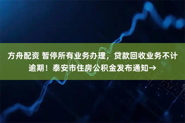 方舟配资 暂停所有业务办理，贷款回收业务不计逾期！泰安市住房公积金发布通知→