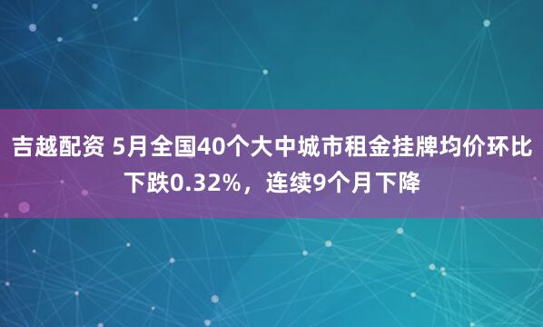 吉越配资 5月全国40个大中城市租金挂牌均价环比下跌0.32%，连续9个月下降