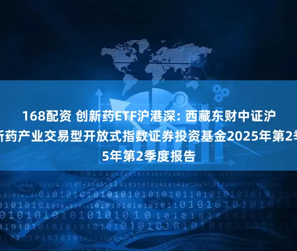 168配资 创新药ETF沪港深: 西藏东财中证沪港深创新药产业交易型开放式指数证券投资基金2025年第2季度报告