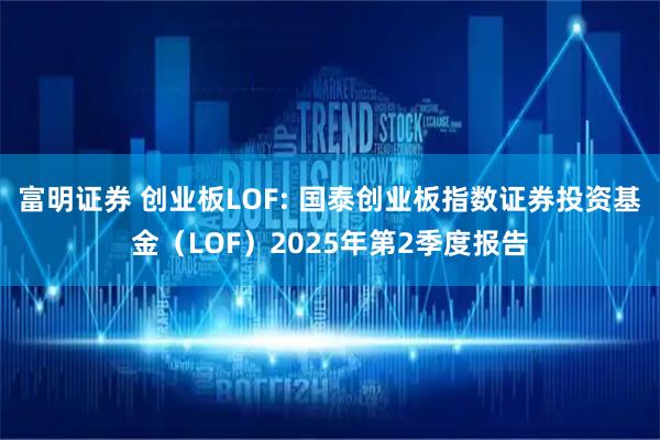 富明证券 创业板LOF: 国泰创业板指数证券投资基金（LOF）2025年第2季度报告
