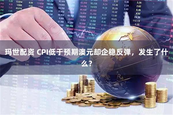 玛世配资 CPI低于预期澳元却企稳反弹，发生了什么？