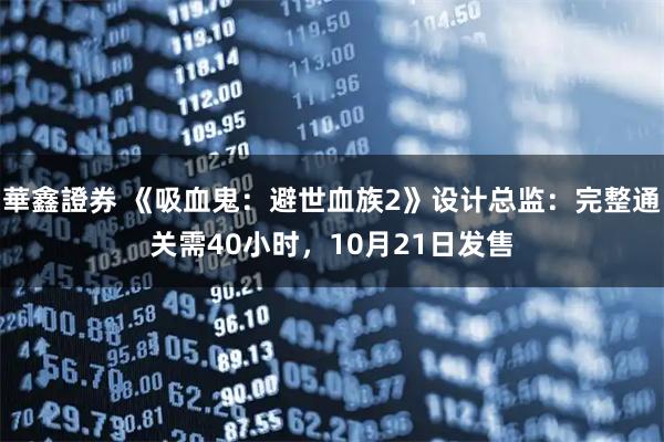 華鑫證券 《吸血鬼：避世血族2》设计总监：完整通关需40小时，10月21日发售