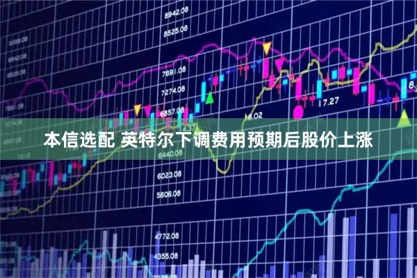 本信选配 英特尔下调费用预期后股价上涨