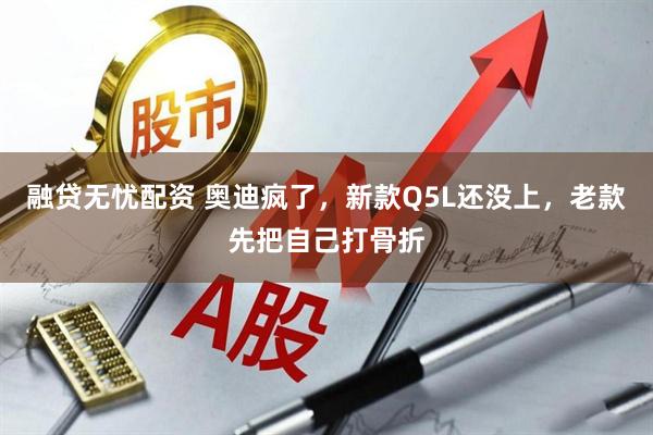 融贷无忧配资 奥迪疯了，新款Q5L还没上，老款先把自己打骨折